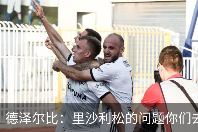 德泽尔比：里沙利松的问题你们去问高层，我和任何人都没有问题